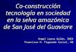 Co-construcción tecnología en sociedad en la selva amazónica de San José del Guaviare Ángel Leyva Galán, INCA Francisco H. Figaredo Curiel, UH