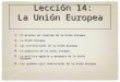 Lección 14: La Unión Europea Lección 14: La Unión Europea 1. El proceso de creación de la Unión Europea 2. La Unión Europea 3. Las Instituciones de la