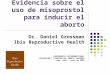 Evidencia sobre el uso de misoprostol para inducir el aborto Dr. Daniel Grossman Ibis Reproductive Health CONFERENCIA LATINOAMERICANA: PREVENCIÓN Y ATENCIÓN