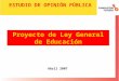 Proyecto de Ley General de Educación Abril 2007 ESTUDIO DE OPINIÓN PÚBLICA