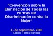 Convención sobre la Eliminación de Todas las Formas de Discriminación contra la Mujer 11 de septiembre, 2008 Regina Tamés Noriega