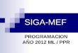 SIGA-MEF PROGRAMACION AÑO 2012 ML / PPR. PRESUPUESTO POR RESULTADOS - PROGRAMACION 2012 El Presupuesto por Resultados (PpR) es una metodología que se