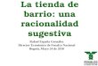 La tienda de barrio: una racionalidad sugestiva Rafael España González Director Económico de Fenalco Nacional Bogotá, Mayo 24 de 2010