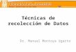 ESCUELA UNIVERSITARIA DE POST GRADO Técnicas de recolección de Datos Dr. Manuel Montoya Ugarte