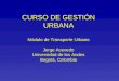 CURSO DE GESTIÓN URBANA Módulo de Transporte Urbano Jorge Acevedo Universidad de los Andes Bogotá, Colombia