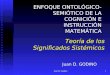 Juan D. Godino1 Teoría de los Significados Sistémicos ENFOQUE ONTOLÓGICO- SEMIÓTICO DE LA COGNICIÓN E INSTRUCCIÓN MATEMÁTICA ENFOQUE ONTOLÓGICO- SEMIÓTICO