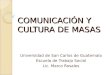 COMUNICACIÓN Y CULTURA DE MASAS Universidad de San Carlos de Guatemala Escuela de Trabajo Social Lic. Marco Rosales