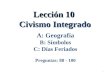 Lección 10 Civismo Integrado 1 A: Geografía B: Símbolos C: Días Feriados Preguntas: 88 - 100