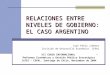 RELACIONES ENTRE NIVELES DE GOBIERNO: EL CASO ARGENTINO Juan Pablo Jiménez División de Desarrollo Económico CEPAL XII CURSO INTERNACIONAL Reformas Económicas