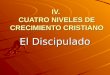 IV. CUATRO NIVELES DE CRECIMIENTO CRISTIANO El Discipulado