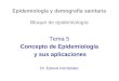 Epidemiología y demografía sanitaria Bloque de epidemiología Tema 5 Concepto de Epidemiología y sus aplicaciones Dr. Esteve Fernández