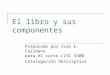 El libro y sus componentes Preparado por Iván E. Calimano para el curso LISC 5300 Catalogación descriptiva