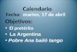 Calendario : Fecha: martes, 17 de abril Objetivos: El pretérito La Argentina Pobre Ana bailó tango