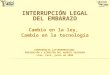 INTERRUPCIÓN LEGAL DEL EMBARAZO Cambio en la ley, Cambio en la tecnología CONFERENCIA LATINOAMERICANA: PREVENCIÓN Y ATENCIÓN DEL ABORTO INSEGURO Lima,