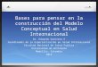 Bases para pensar en la construcción del Modelo Conceptual en Salud Internacional Dr. Eduardo Guerrero E Coordinador de la Especialización en Salud Internacional
