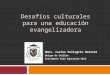 Desafíos culturales para una educación evangelizadora Mons. Carlos Pellegrin Barrera Obispo de Chillán Presidente Área Educación CECh