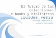 El futuro de las colecciones: e-books y bibliotecas Lourdes Feria Consultora Independiente en Educación en línea y Gestión de Conocimiento 1