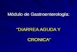 Módulo de Gastroenterología: DIARREA AGUDA Y CRONICA
