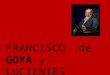 FRANCISCO de GOYA y LUCIENTES. Unos datos personales Nació en Fuendetodos, España, 1746. Vivió y pintó mucho de su vida en Zaragoza y Madrid. Murió en