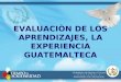 EVALUACIÒN DE LOS APRENDIZAJES, LA EXPERIENCIA GUATEMALTECA