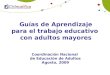 Guías de Aprendizaje para el trabajo educativo con adultos mayores Coordinación Nacional de Educación de Adultos Agosto, 2009