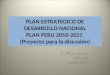 PLAN ESTRATEGICO DE DESARROLLO NACIONAL PLAN PERU 2010-2021 (Proyecto para la discusión) R. Pérez Prieto CEPLAN Abril 2010 1