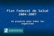 Plan Federal de Salud 2004-2007 Un proyecto para todos los argentinos