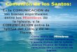 Comunión de los Santos: Es la COMUNICACIÓN de los bienes espirituales entre los Miembros de la Iglesia, y la COMUNICACIÓN entre la Iglesia del Cielo y