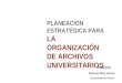 PLANEACIÓN ESTRATÉGICA PARA LA ORGANIZACIÓN DE ARCHIVOS UNIVERSITARIOS PONENTE: Patricia Ríos García Universidad de Sonora