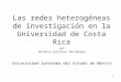 1 Las redes heterogéneas de investigación en la Universidad de Costa Rica por Antonio Arellano Hernández Universidad Autónoma del Estado de México