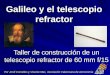 Galileo y el telescopio refractor Taller de construcción de un telescopio refractor de 60 mm f/15 Por Jordi Cornelles y Vicente Mas, Asociación Valenciana