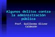 Algunos delitos contra la administración pública Prof. Guillermo Oliver Calderón