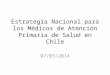Estrategia Nacional para los Médicos de Atención Primaria de Salud en Chile 07/03/2014