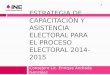 ESTRATEGIA DE CAPACITACIÓN Y ASISTENCIA ELECTORAL PARA EL PROCESO ELECTORAL 2014-2015 Consejero Lic. Enrique Andrade González 1