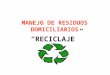 MANEJO DE RESIDUOS DOMICILIARIOS “RECICLAJE”. En Chile cada habitante bota a diario un poco más de un kilo de residuos, o sea, entre todos producimos