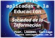 Las TIC aplicadas a la Educación Sociedad de la Información Prof. LAGUENS, Santiago laguens.santiago@yahoo.com.ar