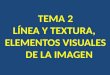TEMA 2 LÍNEA Y TEXTURA, ELEMENTOS VISUALES DE LA IMAGEN