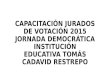 CAPACITACIÓN JURADOS DE VOTACIÓN 2015 JORNADA DEMOCRÁTICA INSTITUCIÓN EDUCATIVA TOMÁS CADAVID RESTREPO