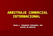 ARBITRAJE COMERCIAL INTERNACIONAL ARBITRAJE COMERCIAL INTERNACIONAL CÉSAR A. FERNANDEZ FERNANDEZ; PhD DOCTOR EN DERECHO