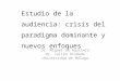 Estudio de la audiencia: crisis del paradigma dominante y nuevos enfoques Dr. Miguel de Aguilera Dr. Julián Pindado Universidad de Málaga
