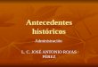 Antecedentes históricos Administración L. C. JOSÉ ANTONIO ROJAS PÉREZ