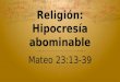 Religión: Hipocresía abominable Mateo 23:13-39. OBJETIVO Evitar deslizarnos a una vida de hipocresía religiosa, humillándonos bajo sus alas