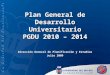 Plan General de Desarrollo Universitario PGDU 2010 – 2014 Dirección General de Planificación y Estudios Julio 2009