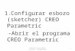 1.Configurar esbozo (sketcher) CREO Parametric -Abrir el programa CREO Parametric 1 Separata pro/E 15SEPT revision 1 201209151830
