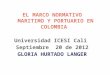 EL MARCO NORMATIVO MARITIMO Y PORTUARIO EN COLOMBIA Universidad ICESI Cali Septiembre 20 de 2012 GLORIA HURTADO LANGER