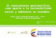 El conocimiento geocientífico como aporte a la sostenibilidad social y ambiental en Colombia Marta Lucia Calvache Velasco M.Sc., Ph.D. Directora Técnica