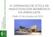 VI JORNADAS DE ÉTICA DE INVESTIGACIÓN BIOMÉDICA EN ANDALUCÍA Cádiz 22 de octubre de 2013