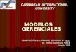 CARIBBEAN INTERNATIONAL UNIVERSITY MODELOS GERENCIALES ADAPTACIÓN: Lic. OMAR E. BECERRA V. ADAPTACIÓN: Lic. OMAR E. BECERRA V. (MSc) Dr. HORACIO VARGAS