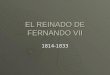 EL REINADO DE FERNANDO VII 1814-1833 FERNANDO VII (ABRIL DE 1814- SEPTIEMBRE DE 1833)