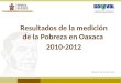 Resultados de la Medición de la Pobreza en Oaxaca, 2010-2012 Resultados de la medición de la Pobreza en Oaxaca 2010-2012 Oaxaca de Juárez, Oax